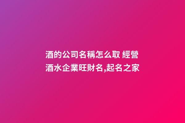 酒的公司名稱怎么取 經營酒水企業旺財名,起名之家-第1張-公司起名-玄機派